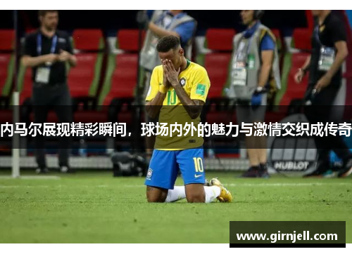 内马尔展现精彩瞬间，球场内外的魅力与激情交织成传奇